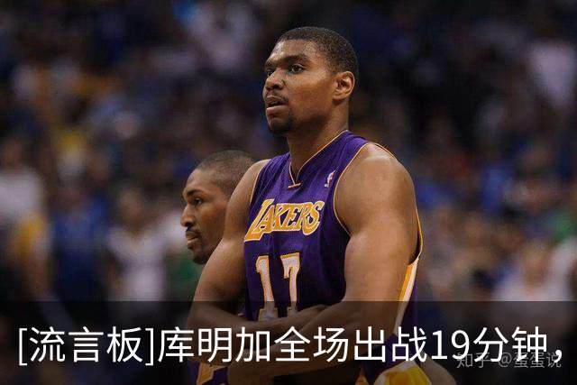 [流言板]库明加全场出战19分钟，9投1中、三分3中0得到2分1篮板3助攻
